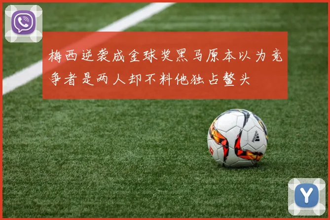 梅西逆袭成金球奖黑马原本以为竞争者是两人却不料他独占鳌头