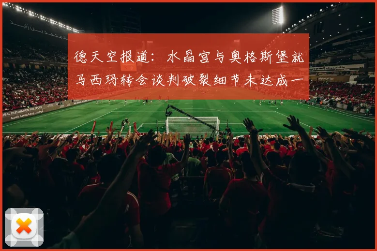 德天空报道：水晶宫与奥格斯堡就马西玛转会谈判破裂细节未达成一致