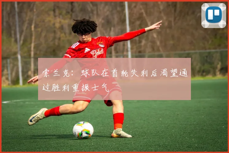 索兰克：球队在首轮失利后渴望通过胜利重振士气