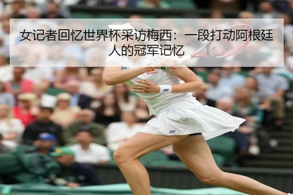 女记者回忆世界杯采访梅西:一段打动阿根廷人的冠军记忆 | PINBO.COMapp